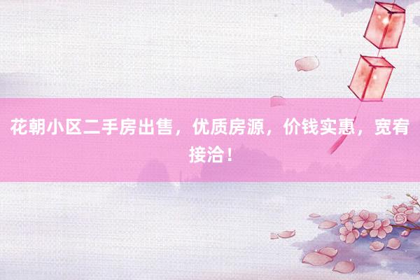 花朝小区二手房出售，优质房源，价钱实惠，宽宥接洽！