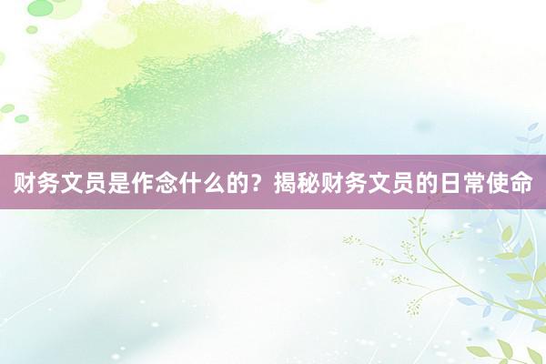 财务文员是作念什么的？揭秘财务文员的日常使命