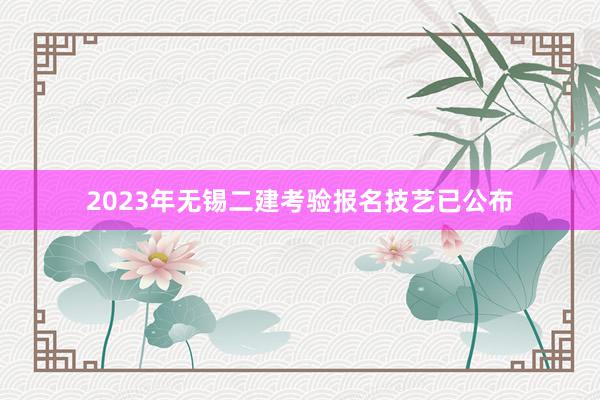 2023年无锡二建考验报名技艺已公布