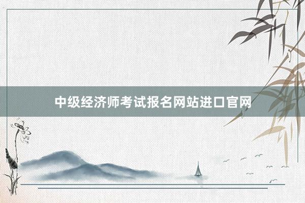 中级经济师考试报名网站进口官网
