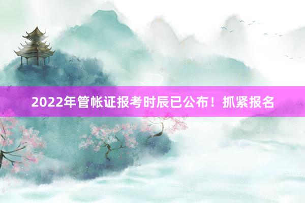 2022年管帐证报考时辰已公布！抓紧报名