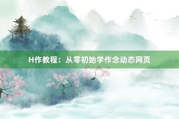 H作教程：从零初始学作念动态网页