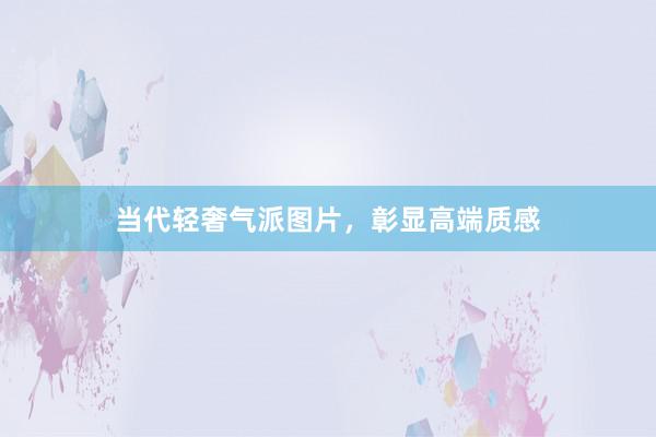 当代轻奢气派图片，彰显高端质感