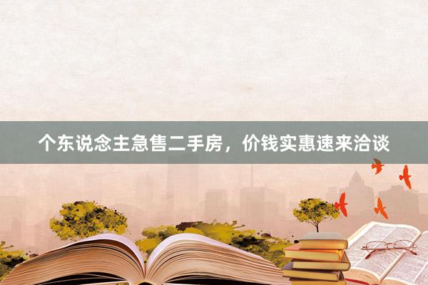 个东说念主急售二手房，价钱实惠速来洽谈