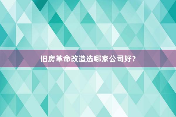 旧房革命改造选哪家公司好？