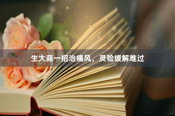 生大蒜一招治痛风，灵验缓解难过
