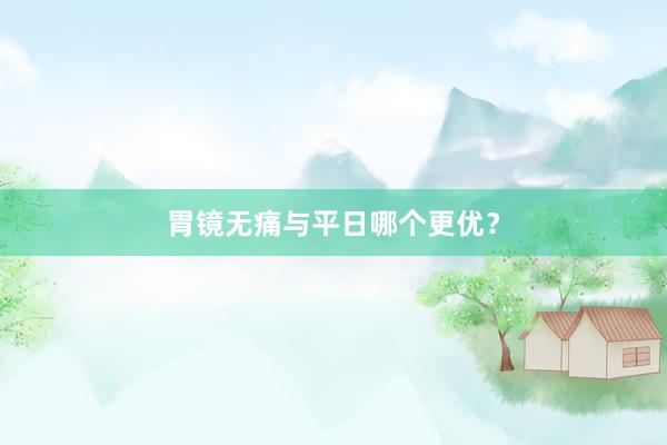 胃镜无痛与平日哪个更优？