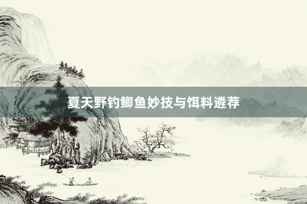 夏天野钓鲫鱼妙技与饵料遴荐
