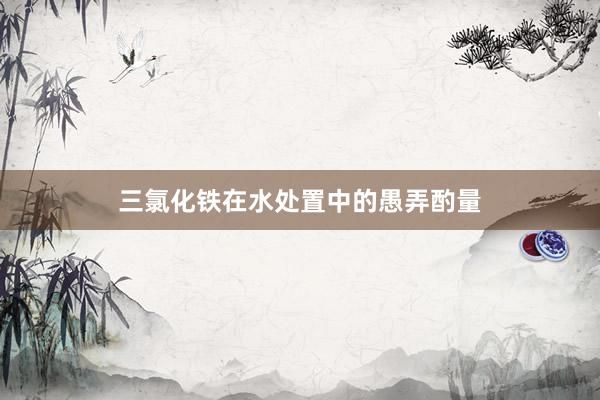 三氯化铁在水处置中的愚弄酌量