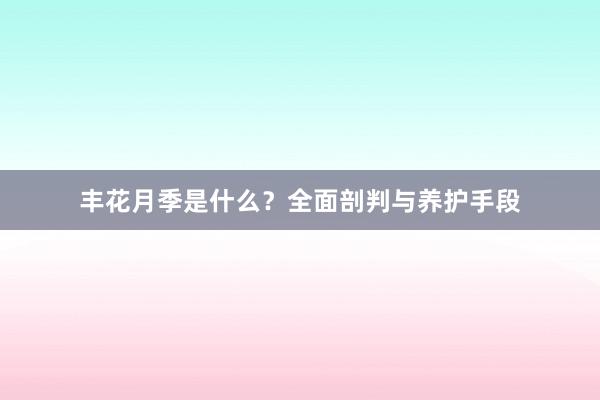 丰花月季是什么？全面剖判与养护手段