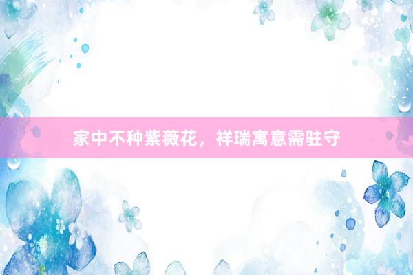 家中不种紫薇花，祥瑞寓意需驻守