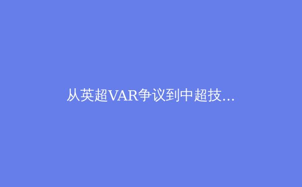 从英超VAR争议到中超技术革新：职业足球的科技伦理困境 - 2