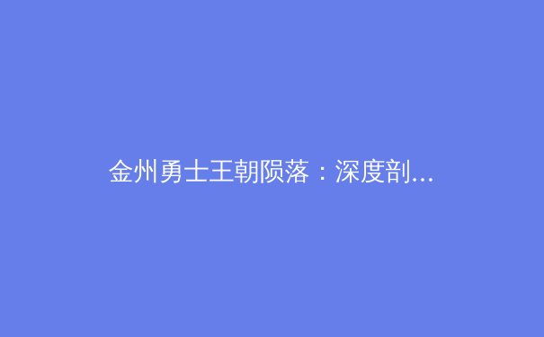 金州勇士王朝陨落：深度剖析超级球队的兴衰周期与联盟格局演变