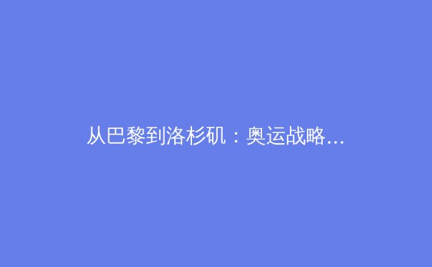 从巴黎到洛杉矶：奥运战略转型与科技赋能的新纪元
